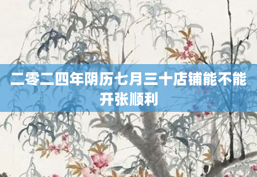 二零二四年阴历七月三十店铺能不能开张顺利