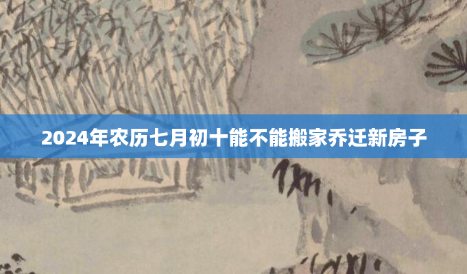 2024年农历七月初十能不能搬家乔迁新房子