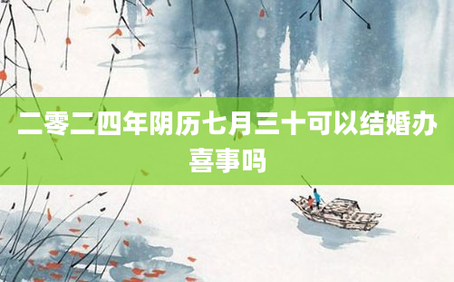 二零二四年阴历七月三十可以结婚办喜事吗
