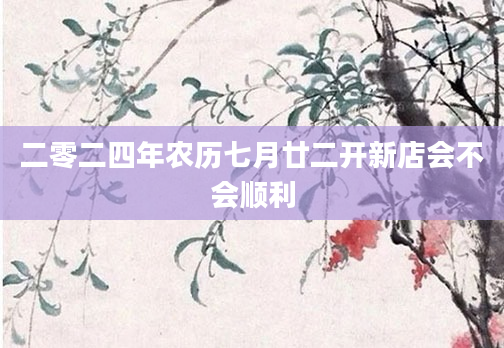 二零二四年农历七月廿二开新店会不会顺利