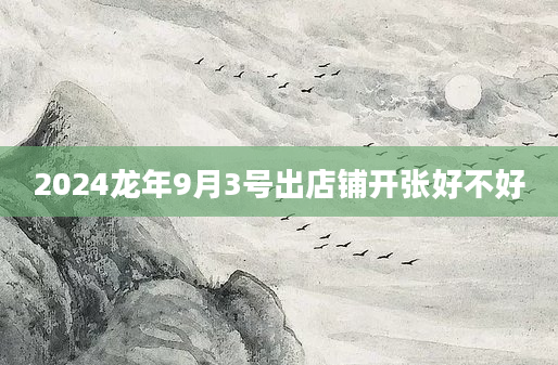 2024龙年9月3号出店铺开张好不好