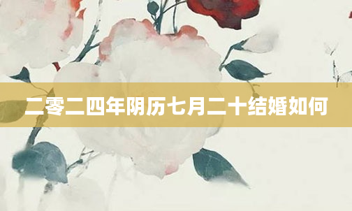 二零二四年阴历七月二十结婚如何