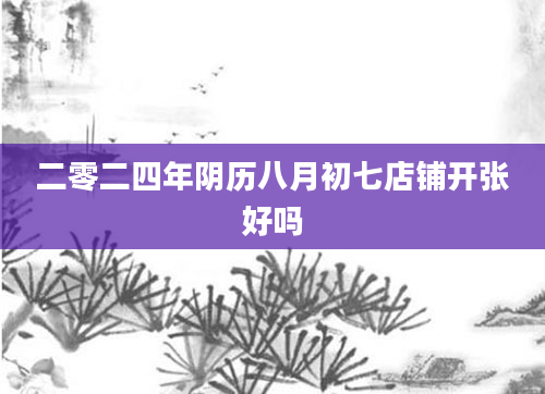 二零二四年阴历八月初七店铺开张好吗