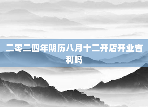 二零二四年阴历八月十二开店开业吉利吗