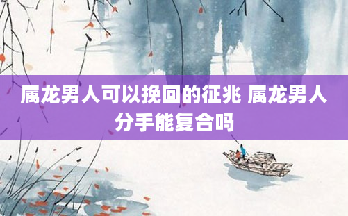 属龙男人可以挽回的征兆 属龙男人分手能复合吗
