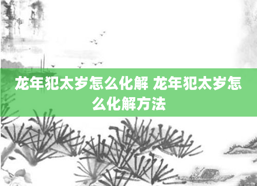 龙年犯太岁怎么化解 龙年犯太岁怎么化解方法