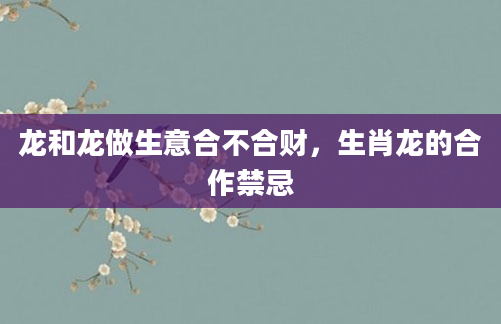 龙和龙做生意合不合财，生肖龙的合作禁忌