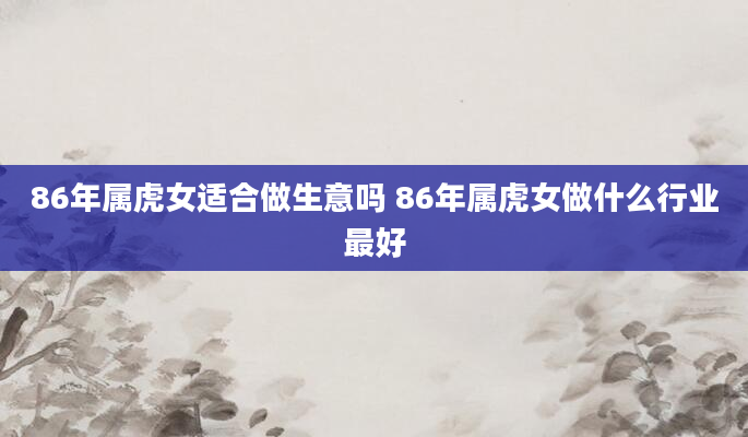 86年属虎女适合做生意吗 86年属虎女做什么行业最好