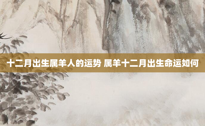 十二月出生属羊人的运势 属羊十二月出生命运如何