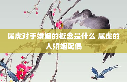 属虎对于婚姻的概念是什么 属虎的人婚姻配偶