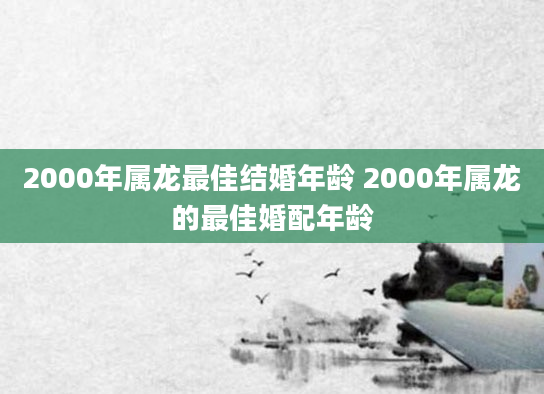 2000年属龙最佳结婚年龄 2000年属龙的最佳婚配年龄