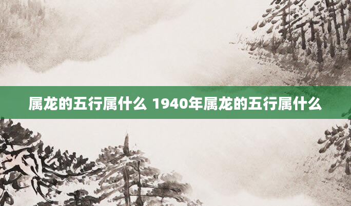 属龙的五行属什么 1940年属龙的五行属什么