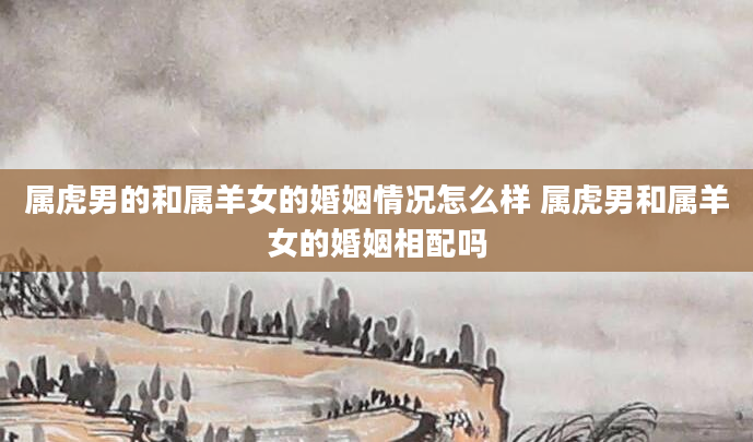 属虎男的和属羊女的婚姻情况怎么样 属虎男和属羊女的婚姻相配吗