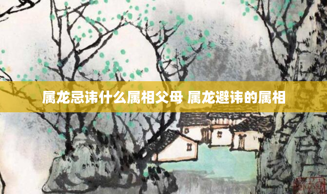 属龙忌讳什么属相父母 属龙避讳的属相