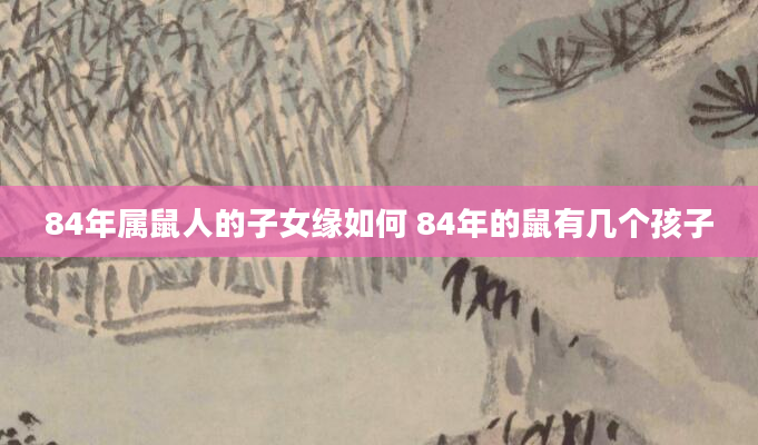 84年属鼠人的子女缘如何 84年的鼠有几个孩子