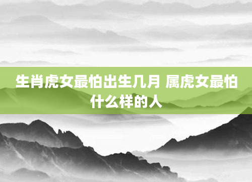 生肖虎女最怕出生几月 属虎女最怕什么样的人