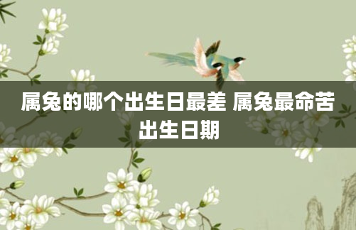 属兔的哪个出生日最差 属兔最命苦出生日期