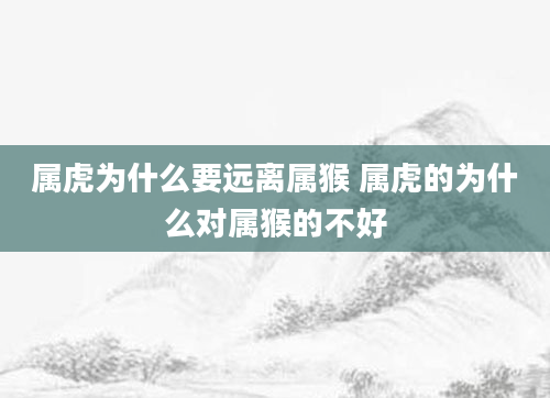 属虎为什么要远离属猴 属虎的为什么对属猴的不好