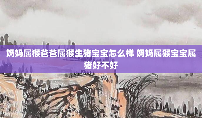妈妈属猴爸爸属猴生猪宝宝怎么样 妈妈属猴宝宝属猪好不好