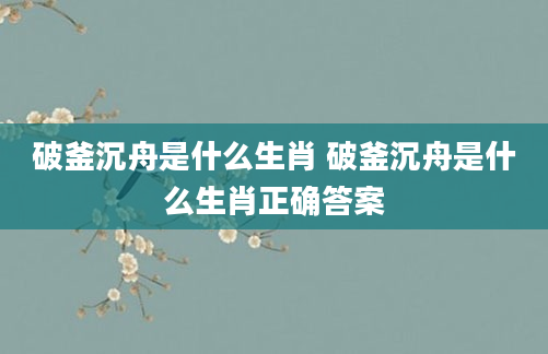 破釜沉舟是什么生肖 破釜沉舟是什么生肖正确答案