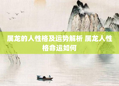 属龙的人性格及运势解析 属龙人性格命运如何
