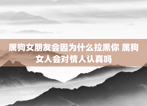 属狗女朋友会因为什么拉黑你 属狗女人会对情人认真吗