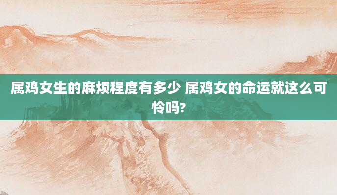 属鸡女生的麻烦程度有多少 属鸡女的命运就这么可怜吗?