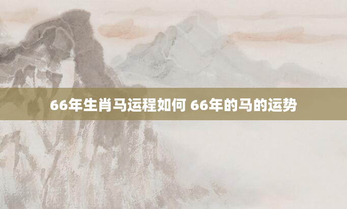 66年生肖马运程如何 66年的马的运势