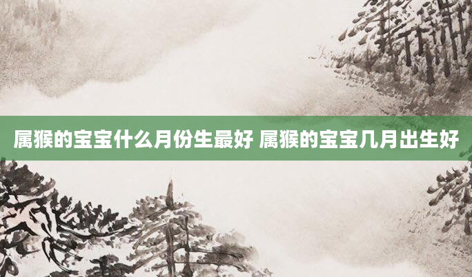 属猴的宝宝什么月份生最好 属猴的宝宝几月出生好