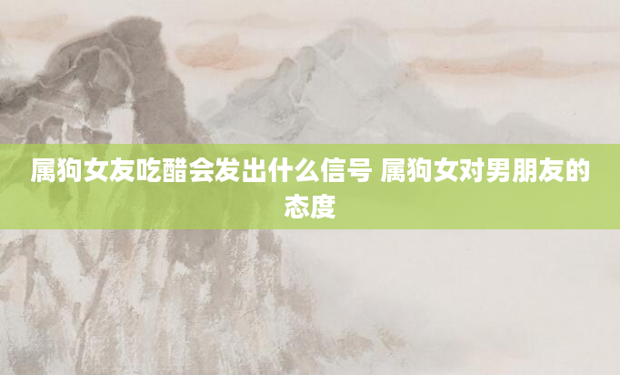 属狗女友吃醋会发出什么信号 属狗女对男朋友的态度