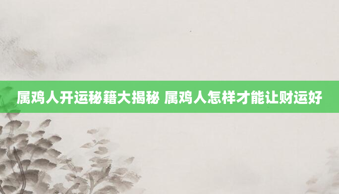 属鸡人开运秘籍大揭秘 属鸡人怎样才能让财运好