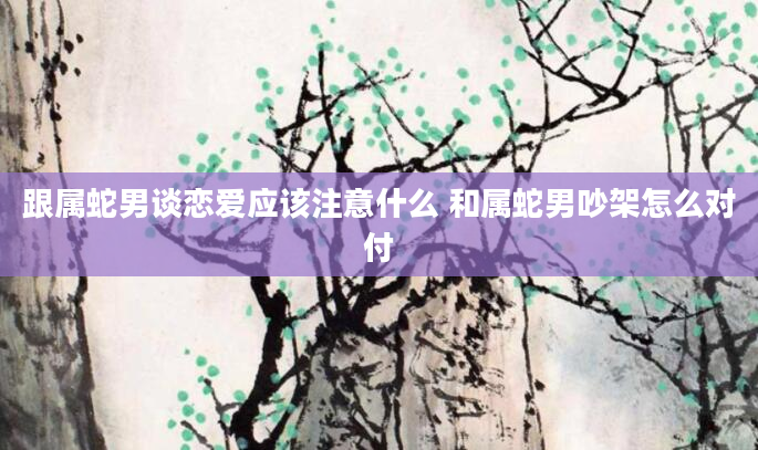 跟属蛇男谈恋爱应该注意什么 和属蛇男吵架怎么对付