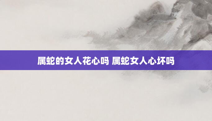 属蛇的女人花心吗 属蛇女人心坏吗