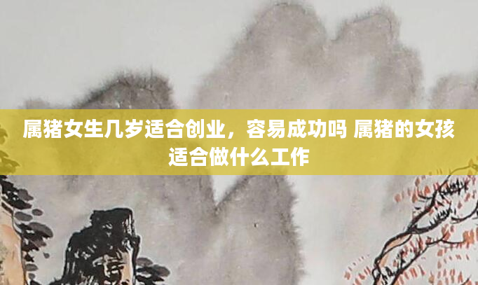 属猪女生几岁适合创业，容易成功吗 属猪的女孩适合做什么工作
