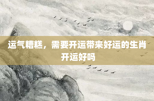 运气糟糕，需要开运带来好运的生肖 开运好吗