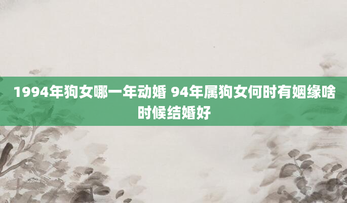 1994年狗女哪一年动婚 94年属狗女何时有姻缘啥时候结婚好