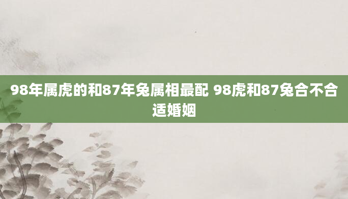 98年属虎的和87年兔属相最配 98虎和87兔合不合适婚姻