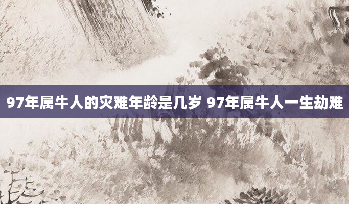 97年属牛人的灾难年龄是几岁 97年属牛人一生劫难