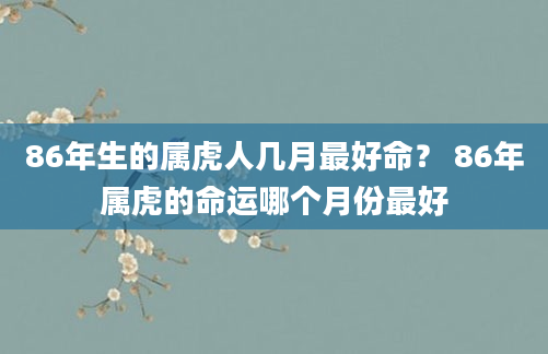 86年生的属虎人几月最好命？ 86年属虎的命运哪个月份最好