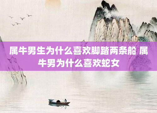 属牛男生为什么喜欢脚踏两条船 属牛男为什么喜欢蛇女