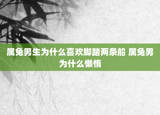 属兔男生为什么喜欢脚踏两条船 属兔男为什么懒惰