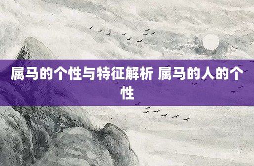属马的个性与特征解析 属马的人的个性