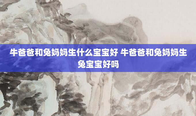 牛爸爸和兔妈妈生什么宝宝好 牛爸爸和兔妈妈生兔宝宝好吗