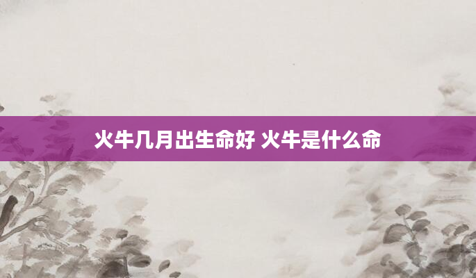 火牛几月出生命好 火牛是什么命