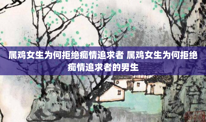 属鸡女生为何拒绝痴情追求者 属鸡女生为何拒绝痴情追求者的男生