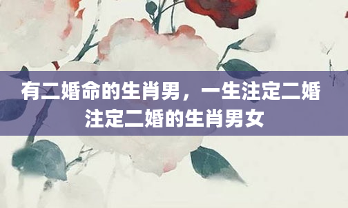 有二婚命的生肖男，一生注定二婚 注定二婚的生肖男女