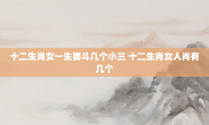 十二生肖女一生要斗几个小三 十二生肖女人肖有几个