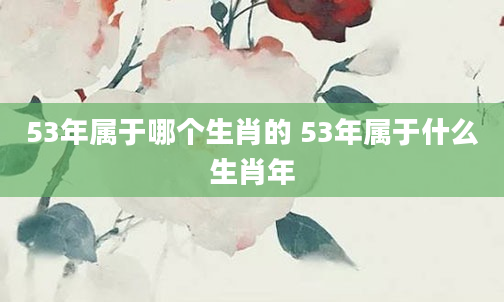 53年属于哪个生肖的 53年属于什么生肖年