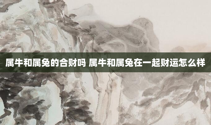属牛和属兔的合财吗 属牛和属兔在一起财运怎么样