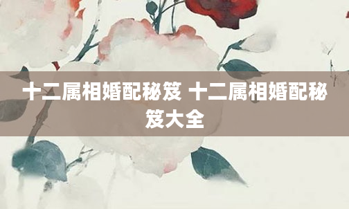 十二属相婚配秘笈 十二属相婚配秘笈大全